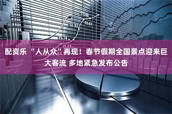 配资乐 “人从众”再现！春节假期全国景点迎来巨大客流 多地紧急发布公告