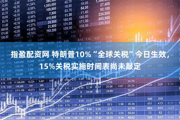 指盈配资网 特朗普10%“全球关税”今日生效，15%关税实施时间表尚未敲定