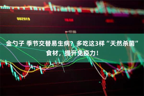 金勺子 季节交替易生病？多吃这3样“天然杀菌”食材，提升免疫力！