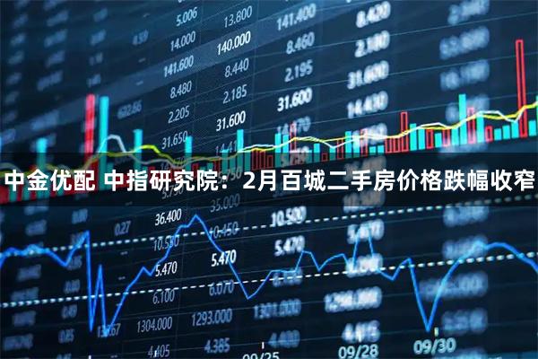 中金优配 中指研究院：2月百城二手房价格跌幅收窄