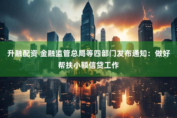升融配资 金融监管总局等四部门发布通知：做好帮扶小额信贷工作