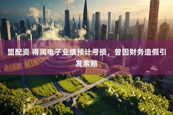 盟配资 得润电子业绩预计亏损，曾因财务造假引发索赔