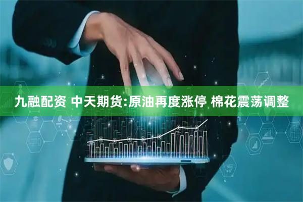 九融配资 中天期货:原油再度涨停 棉花震荡调整