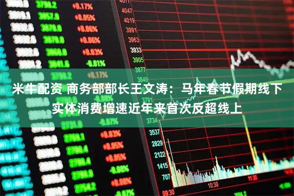 米牛配资 商务部部长王文涛：马年春节假期线下实体消费增速近年来首次反超线上