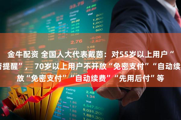 金牛配资 全国人大代表戴茵：对55岁以上用户“自动续费”要“显著提醒”， 70岁以上用户不开放“免密支付”“自动续费”“先用后付”等