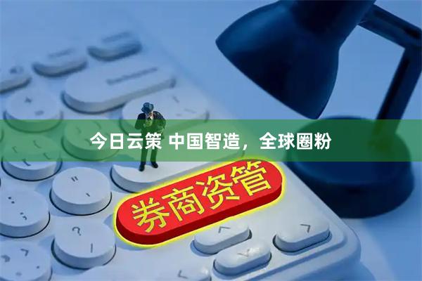 今日云策 中国智造，全球圈粉