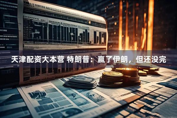天津配资大本营 特朗普：赢了伊朗，但还没完
