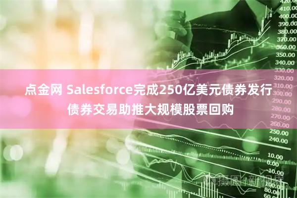 点金网 Salesforce完成250亿美元债券发行 债券交易助推大规模股票回购