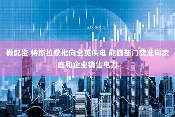 微配资 特斯拉获批向全英供电 能源部门获准向家庭和企业销售电力