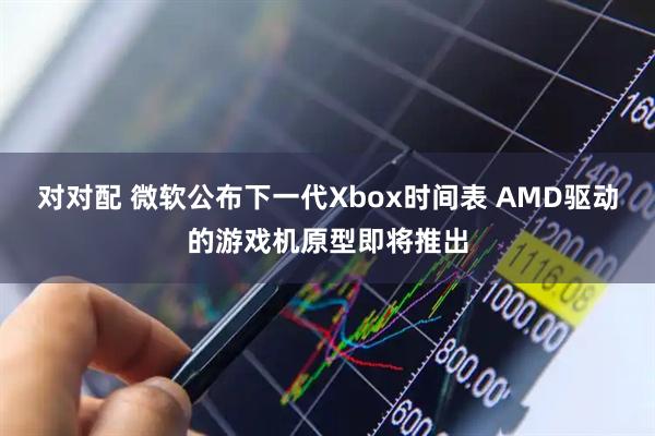 对对配 微软公布下一代Xbox时间表 AMD驱动的游戏机原型即将推出