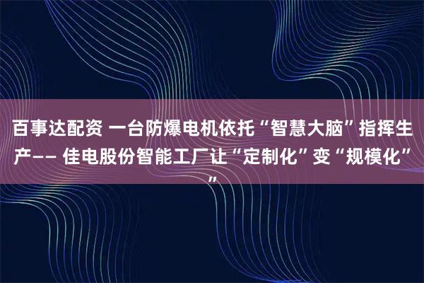 百事达配资 一台防爆电机依托“智慧大脑”指挥生产—— 佳电股份智能工厂让“定制化”变“规模化”