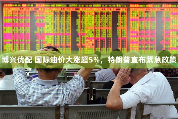 博兴优配 国际油价大涨超5%，特朗普宣布紧急政策