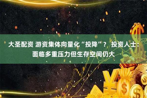 大圣配资 游资集体向量化“投降”？ 投资人士：面临多重压力但生存空间仍大