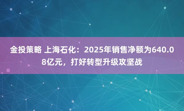 金投策略 上海石化：2025年销售净额为640.08亿元，打好转型升级攻坚战