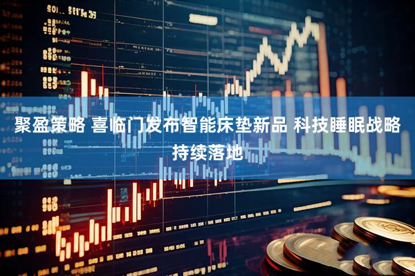聚盈策略 喜临门发布智能床垫新品 科技睡眠战略持续落地