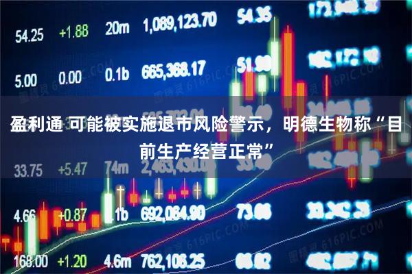 盈利通 可能被实施退市风险警示，明德生物称“目前生产经营正常”