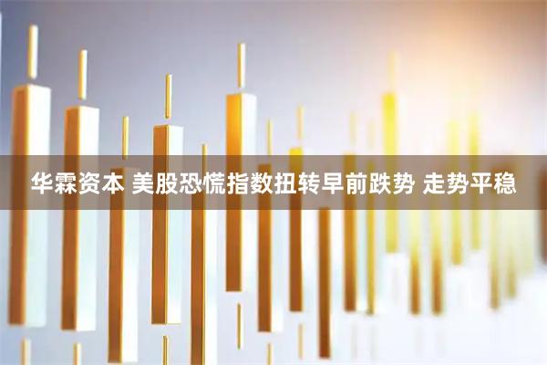 华霖资本 美股恐慌指数扭转早前跌势 走势平稳
