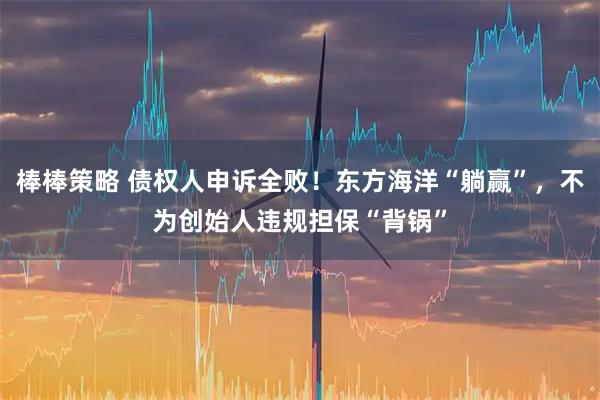 棒棒策略 债权人申诉全败！东方海洋“躺赢”，不为创始人违规担保“背锅”