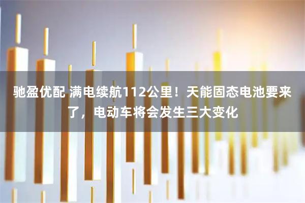 驰盈优配 满电续航112公里！天能固态电池要来了，电动车将会发生三大变化