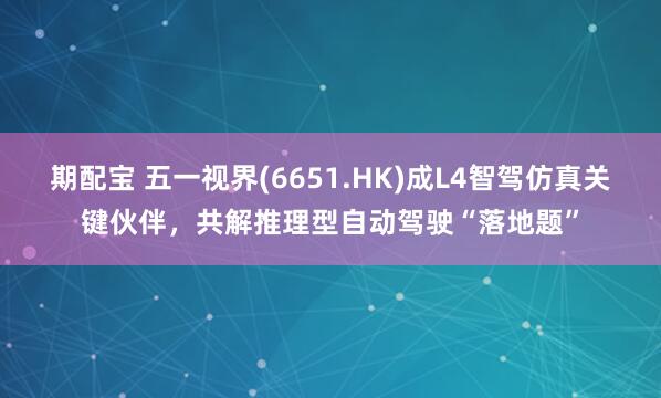 期配宝 五一视界(6651.HK)成L4智驾仿真关键伙伴，共解推理型自动驾驶“落地题”