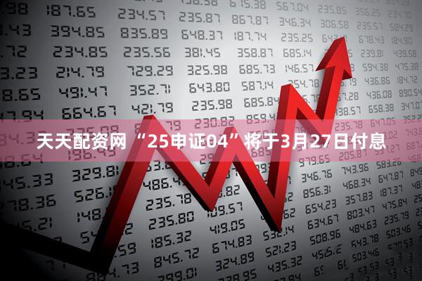 天天配资网 “25申证04”将于3月27日付息