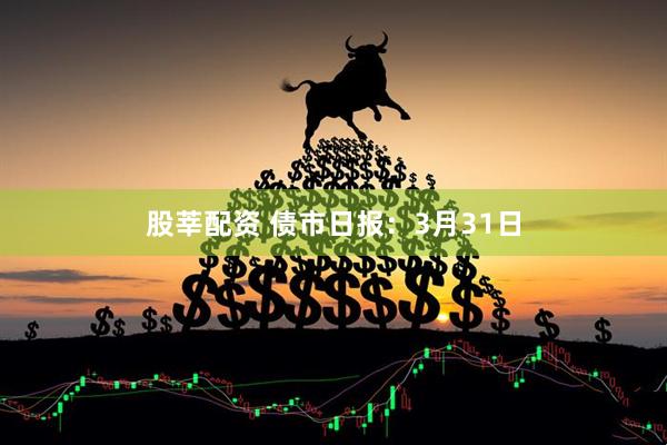 股莘配资 债市日报：3月31日
