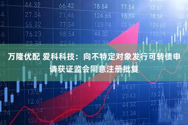 万隆优配 爱科科技：向不特定对象发行可转债申请获证监会同意注册批复