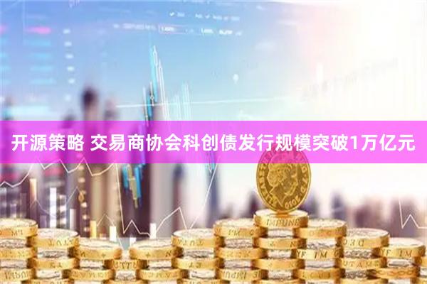 开源策略 交易商协会科创债发行规模突破1万亿元