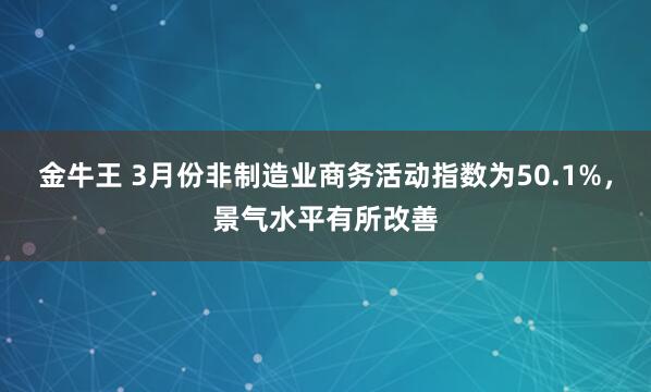 金牛王 3月份非制造业商务活动指数为50.1%，景气水平有所改善