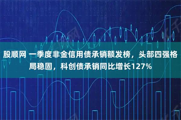 股顺网 一季度非金信用债承销额发榜，头部四强格局稳固，科创债承销同比增长127%