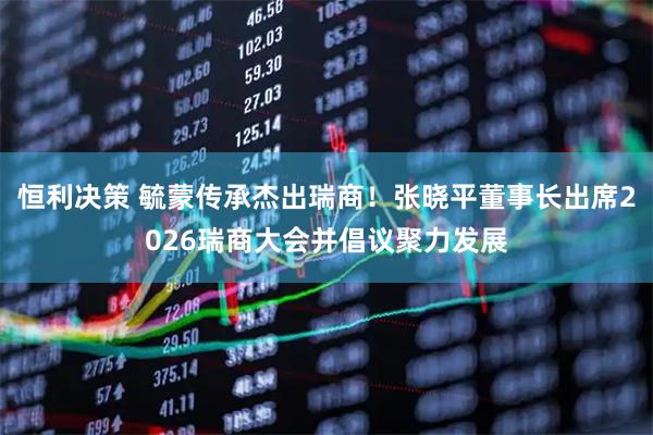 恒利决策 毓蒙传承杰出瑞商!张晓平董事长出席2026瑞商大会并倡议聚力发展