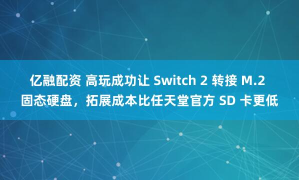 亿融配资 高玩成功让 Switch 2 转接 M.2 固态硬盘,拓展成本比任天堂官方 SD 卡更低