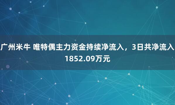 广州米牛 唯特偶主力资金持续净流入，3日共净流入1852.09万元