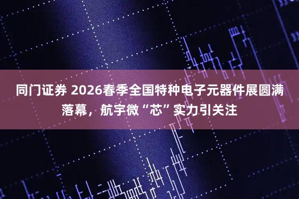 同门证券 2026春季全国特种电子元器件展圆满落幕，航宇微“芯”实力引关注