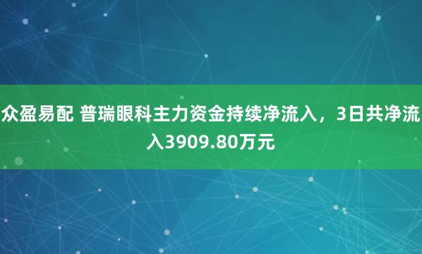 众盈易配 普瑞眼科主力资金持续净流入，3日共净流入3909.80万元