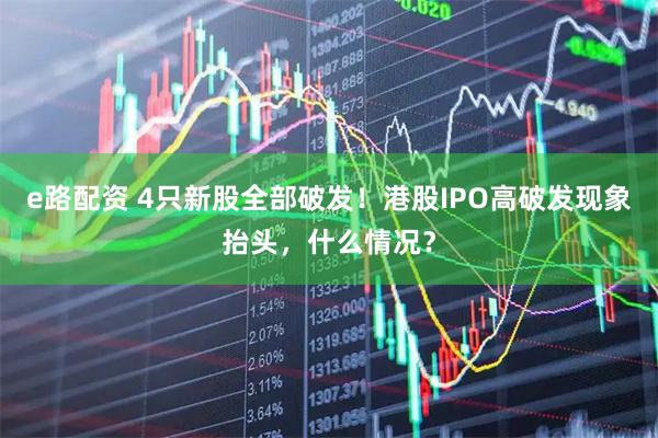 e路配资 4只新股全部破发！港股IPO高破发现象抬头，什么情况？