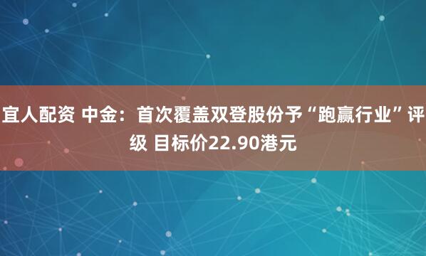 宜人配资 中金：首次覆盖双登股份予“跑赢行业”评级 目标价22.90港元