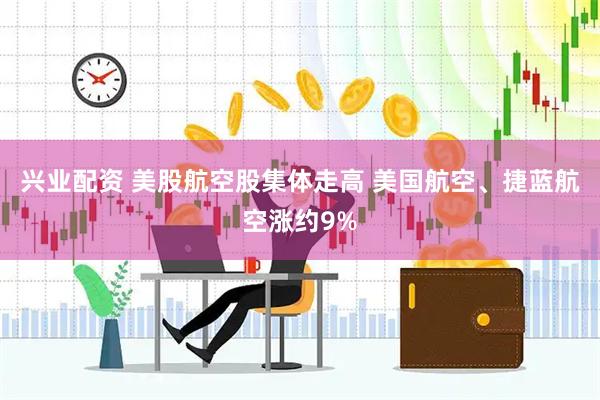 兴业配资 美股航空股集体走高 美国航空、捷蓝航空涨约9%