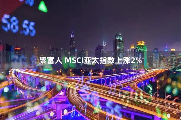 聚富人 MSCI亚太指数上涨2%