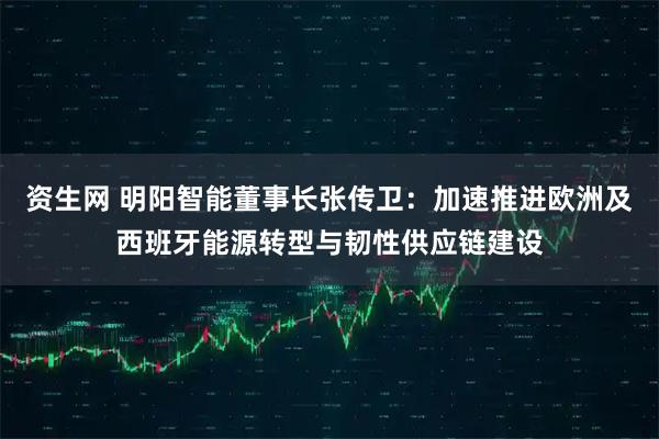 资生网 明阳智能董事长张传卫：加速推进欧洲及西班牙能源转型与韧性供应链建设
