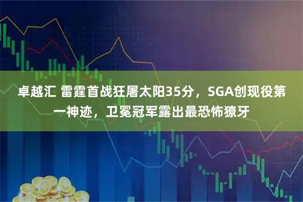 卓越汇 雷霆首战狂屠太阳35分，SGA创现役第一神迹，卫冕冠军露出最恐怖獠牙