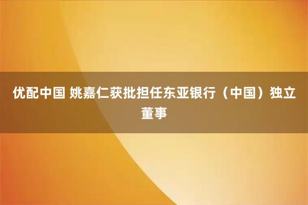 优配中国 姚嘉仁获批担任东亚银行（中国）独立董事