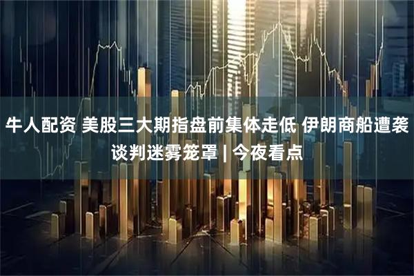 牛人配资 美股三大期指盘前集体走低 伊朗商船遭袭谈判迷雾笼罩 | 今夜看点