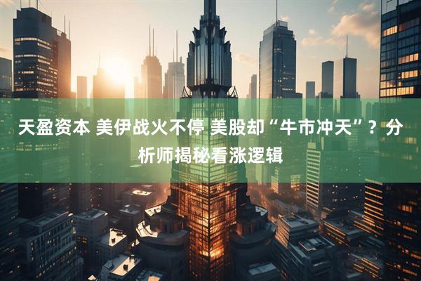 天盈资本 美伊战火不停 美股却“牛市冲天”？分析师揭秘看涨逻辑