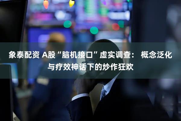 象泰配资 A股“脑机接口”虚实调查： 概念泛化与疗效神话下的炒作狂欢