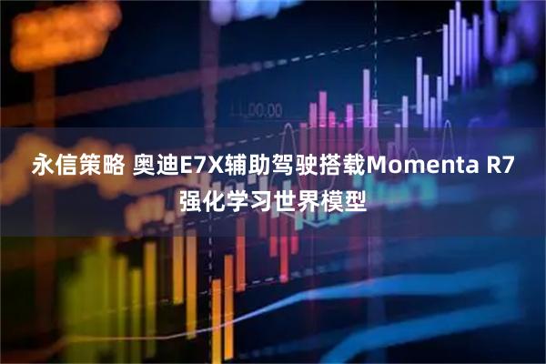 永信策略 奥迪E7X辅助驾驶搭载Momenta R7强化学习世界模型