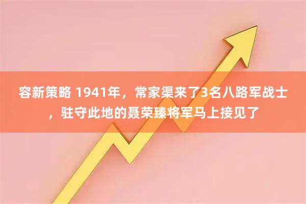 容新策略 1941年，常家渠来了3名八路军战士，驻守此地的聂荣臻将军马上接见了