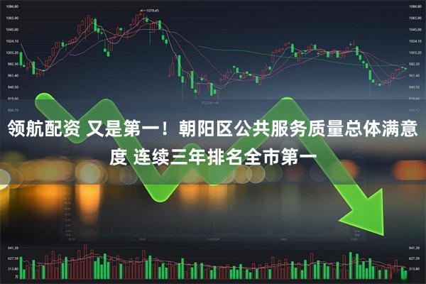 领航配资 又是第一!朝阳区公共服务质量总体满意度 连续三年排名全市第一