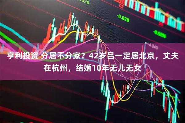 亨利投资 分居不分家?42岁吕一定居北京,丈夫在杭州,结婚10年无儿无女