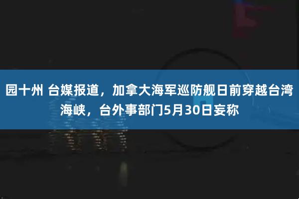园十州 台媒报道，加拿大海军巡防舰日前穿越台湾海峡，台外事部门5月30日妄称